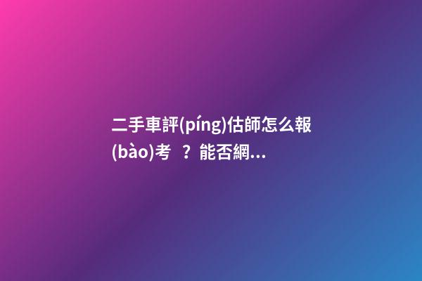 二手車評(píng)估師怎么報(bào)考？能否網(wǎng)上考試？